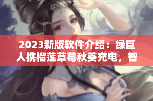2023新版软件介绍：绿巨人携榴莲草莓秋葵充电，智能升级。
