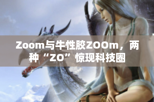 Zoom与牛性胶ZOOm，两种“ZO”惊现科技圈