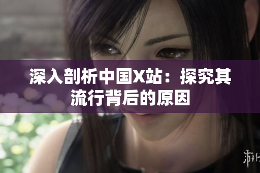 深入剖析中国X站：探究其流行背后的原因