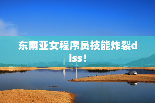 东南亚女程序员技能炸裂diss！