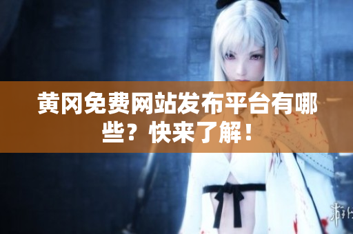 黄冈免费网站发布平台有哪些？快来了解！