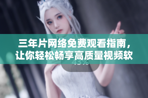 三年片网络免费观看指南，让你轻松畅享高质量视频软件