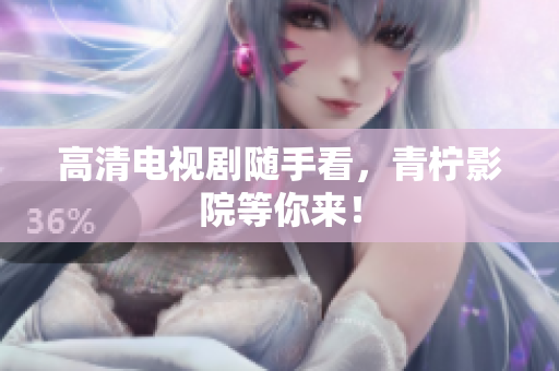 高清电视剧随手看，青柠影院等你来！