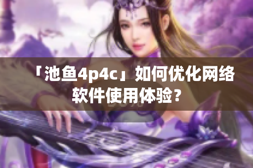 「池鱼4p4c」如何优化网络软件使用体验？