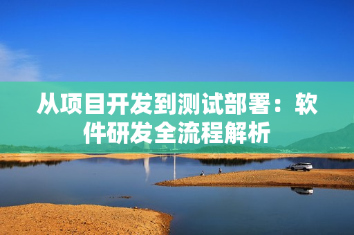 从项目开发到测试部署：软件研发全流程解析