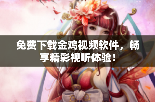免费下载金鸡视频软件，畅享精彩视听体验！