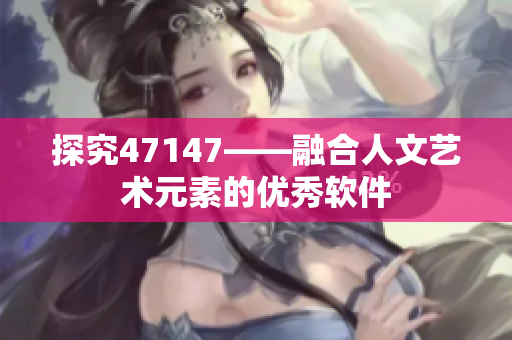 探究47147——融合人文艺术元素的优秀软件