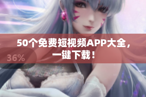 50个免费短视频APP大全，一键下载！
