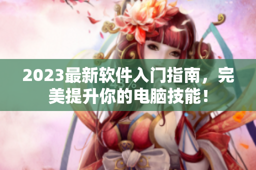 2023最新软件入门指南，完美提升你的电脑技能！