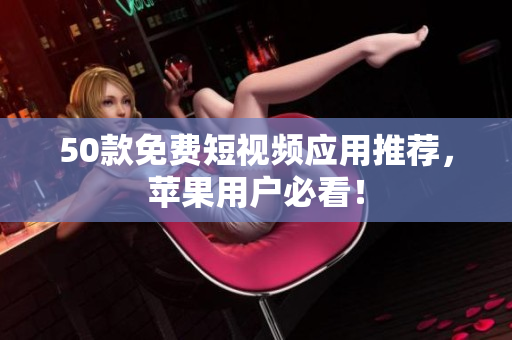 50款免费短视频应用推荐，苹果用户必看！