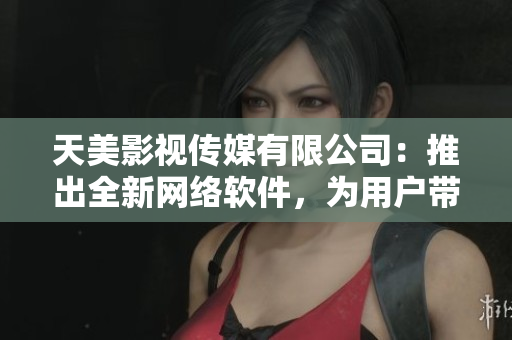 天美影视传媒有限公司：推出全新网络软件，为用户带来更丰富的体验