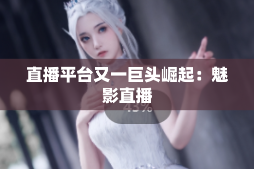 直播平台又一巨头崛起：魅影直播