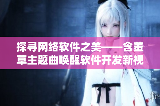 探寻网络软件之美——含羞草主题曲唤醒软件开发新视界
