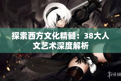 探索西方文化精髓：38大人文艺术深度解析