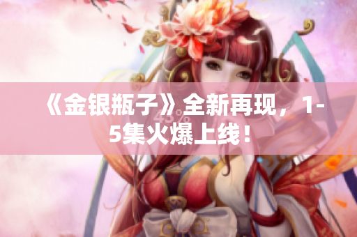 《金银瓶子》全新再现，1-5集火爆上线！