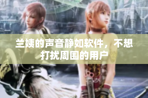 兰姨的声音静如软件，不想打扰周围的用户