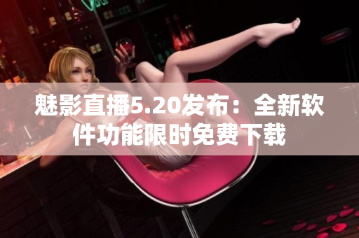 魅影直播5.20发布：全新软件功能限时免费下载