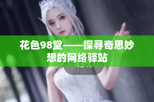 花色98堂——探寻奇思妙想的网络驿站