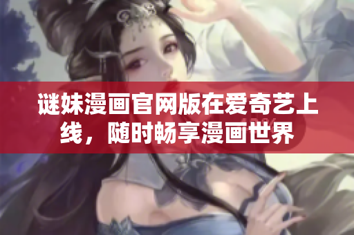 谜妹漫画官网版在爱奇艺上线，随时畅享漫画世界