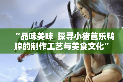 “品味美味  探寻小猪芭乐鸭脖的制作工艺与美食文化”