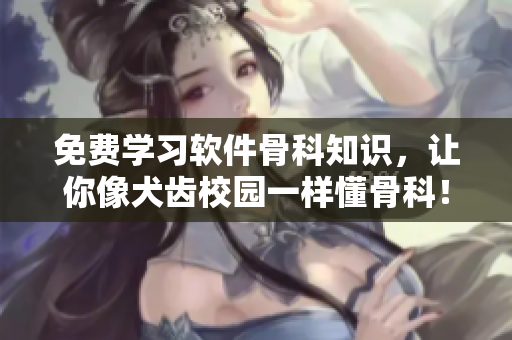 免费学习软件骨科知识，让你像犬齿校园一样懂骨科！