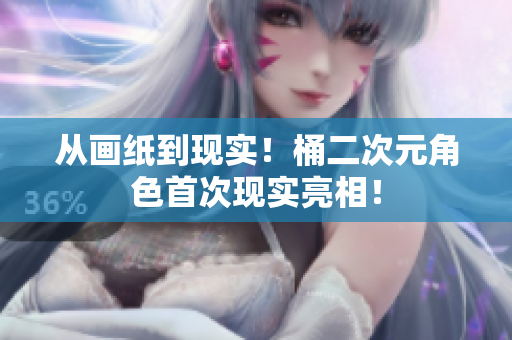 从画纸到现实！桶二次元角色首次现实亮相！