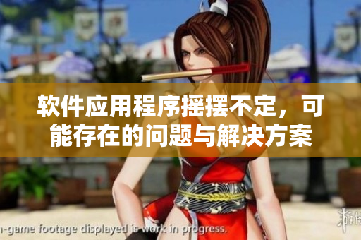 软件应用程序摇摆不定，可能存在的问题与解决方案