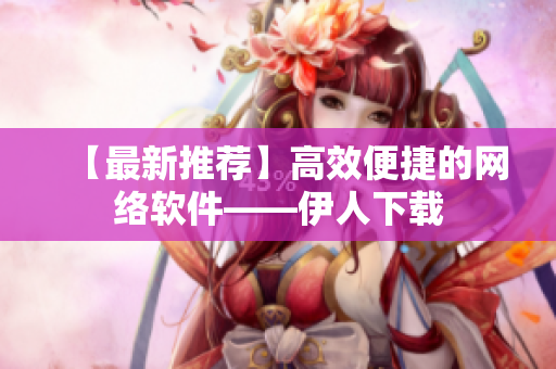 【最新推荐】高效便捷的网络软件——伊人下载