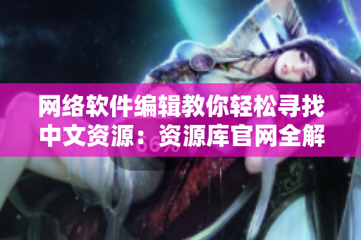 网络软件编辑教你轻松寻找中文资源：资源库官网全解析