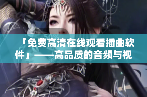 「免费高清在线观看插曲软件」——高品质的音频与视频播放体验