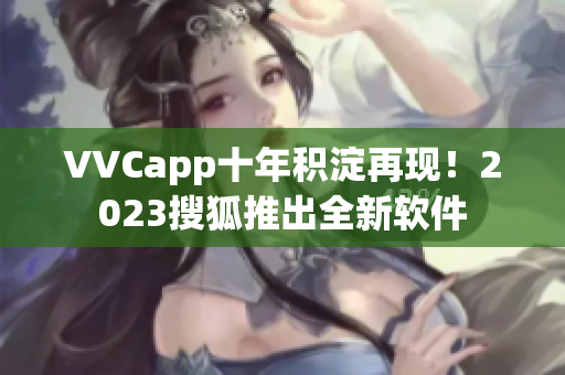 VVCapp十年积淀再现！2023搜狐推出全新软件