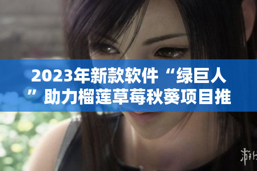 2023年新款软件“绿巨人”助力榴莲草莓秋葵项目推广