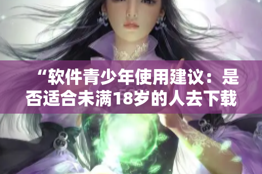 “软件青少年使用建议：是否适合未满18岁的人去下载使用秋葵APP？”