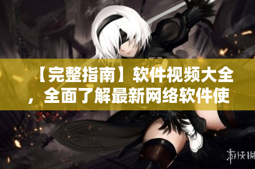 【完整指南】软件视频大全，全面了解最新网络软件使用技巧！