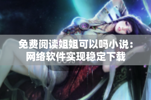 免费阅读姐姐可以吗小说：网络软件实现稳定下载