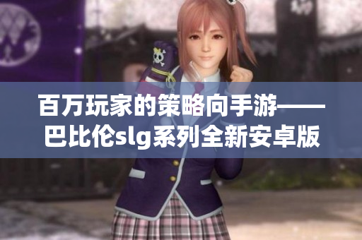 百万玩家的策略向手游——巴比伦slg系列全新安卓版本