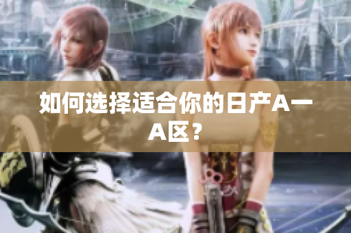 如何选择适合你的日产A一A区？