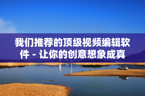 我们推荐的顶级视频编辑软件 - 让你的创意想象成真