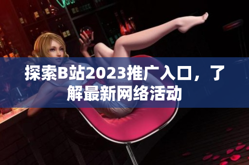 探索B站2023推广入口，了解最新网络活动