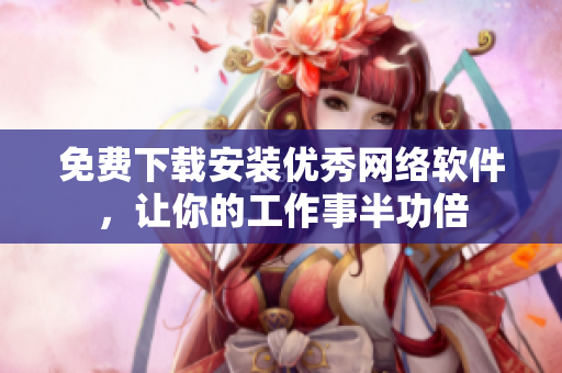 免费下载安装优秀网络软件，让你的工作事半功倍