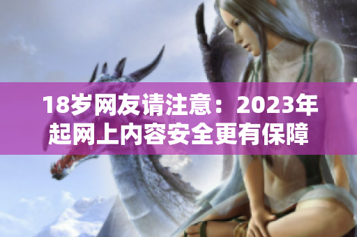 18岁网友请注意：2023年起网上内容安全更有保障