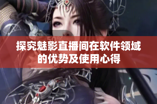 探究魅影直播间在软件领域的优势及使用心得