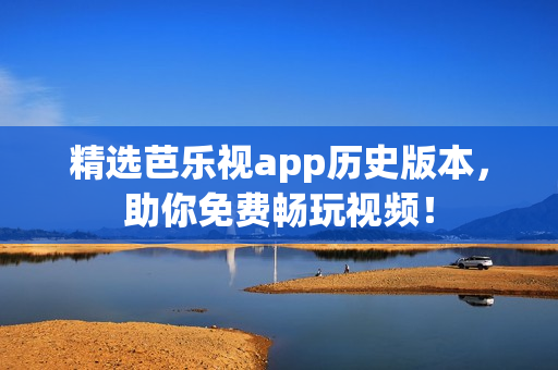 精选芭乐视app历史版本，助你免费畅玩视频！
