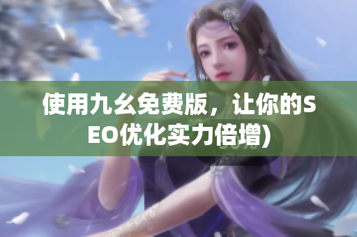 使用九幺免费版，让你的SEO优化实力倍增)