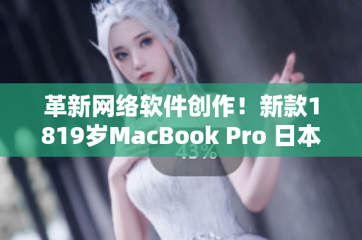 革新网络软件创作！新款1819岁MacBook Pro 日本上市