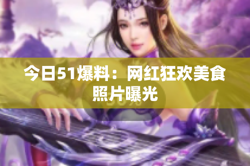 今日51爆料：网红狂欢美食照片曝光