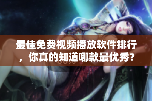 最佳免费视频播放软件排行，你真的知道哪款最优秀？