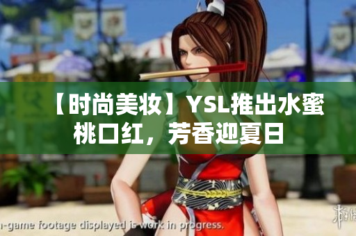 【时尚美妆】YSL推出水蜜桃口红，芳香迎夏日