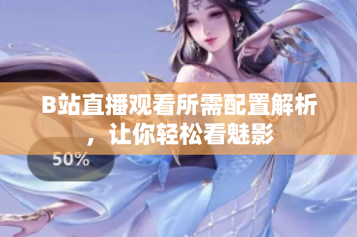 B站直播观看所需配置解析，让你轻松看魅影