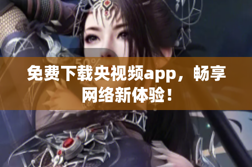 免费下载央视频app，畅享网络新体验！